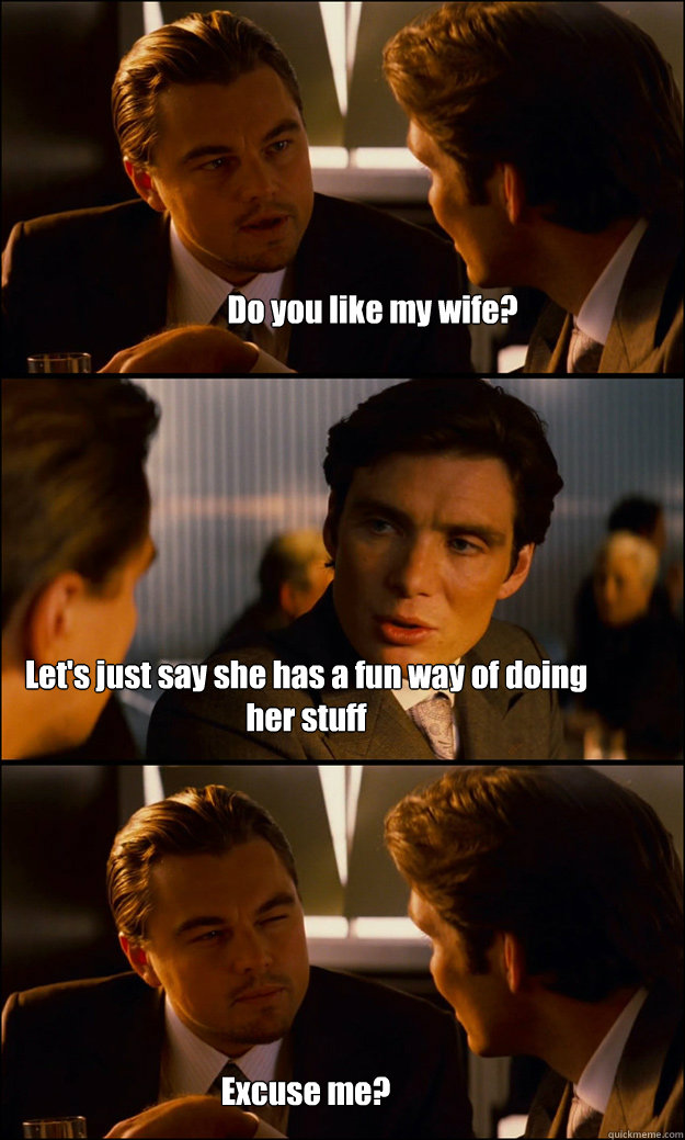 Do you like my wife? Let's just say she has a fun way of doing her stuff Excuse me?  Inception