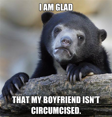 I am glad that my boyfriend isn't circumcised. 
 - I am glad that my boyfriend isn't circumcised. 
  Confession Bear