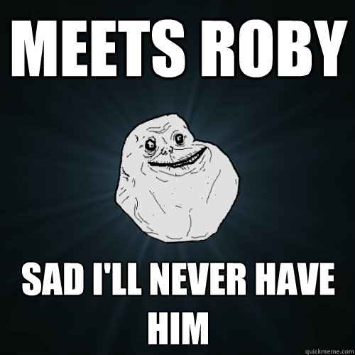 Meets Roby Sad I'll never have him   Forever Alone