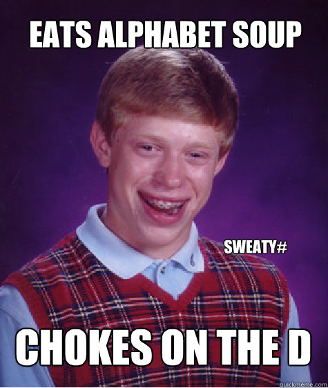 EATS ALPHABET SOUP CHOKES ON THE D Sweaty#  Bad Luck Brian