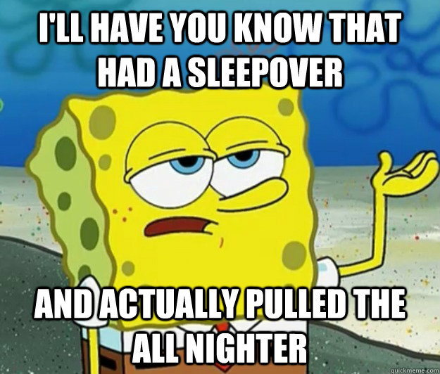 I'll have you know that had a sleepover and actually pulled the all nighter - I'll have you know that had a sleepover and actually pulled the all nighter  Tough Spongebob