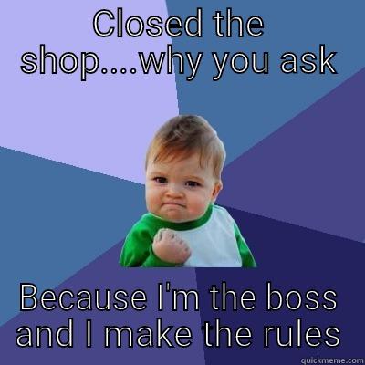 Closed the shop - CLOSED THE SHOP....WHY YOU ASK BECAUSE I'M THE BOSS AND I MAKE THE RULES Success Kid