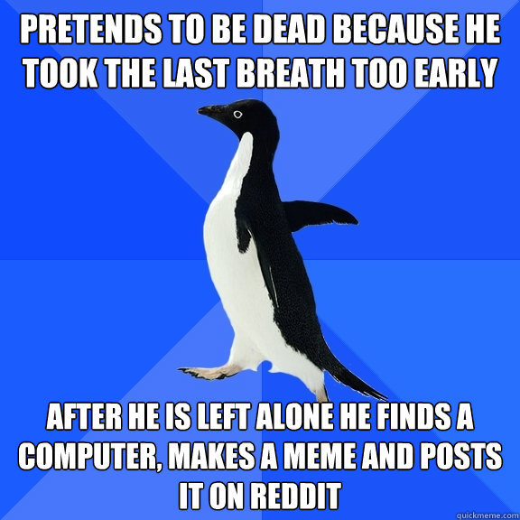 Pretends to be dead because he took the last breath too early after he is left alone he finds a computer, makes a meme and posts it on reddit - Pretends to be dead because he took the last breath too early after he is left alone he finds a computer, makes a meme and posts it on reddit  Socially Awkward Penguin