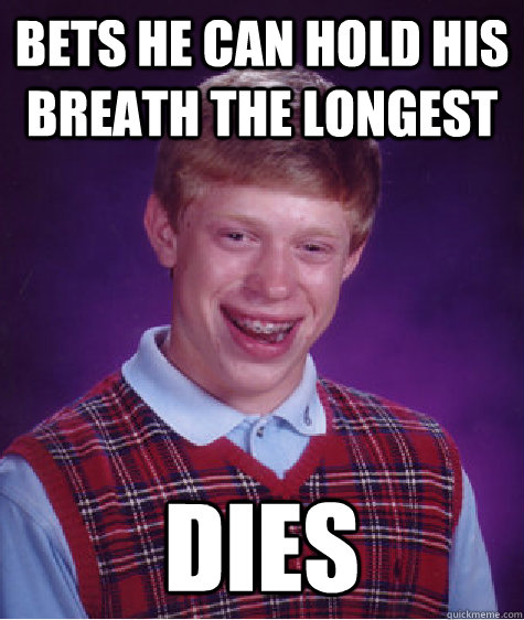 bets he can hold his breath the longest Dies - bets he can hold his breath the longest Dies  Bad Luck Brian