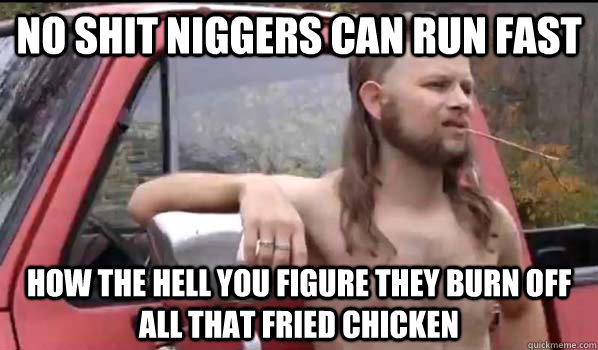 no shit niggers can run fast how the hell you figure they burn off all that fried chicken  Almost Politically Correct Redneck