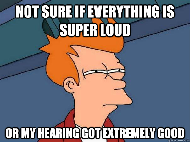 not sure if everything is super loud or my hearing got extremely good  Futurama Fry