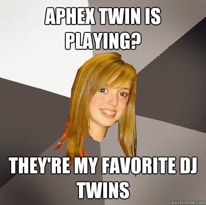 Aphex Twin is playing? they're my favorite DJ twins  Musically Oblivious 8th Grader