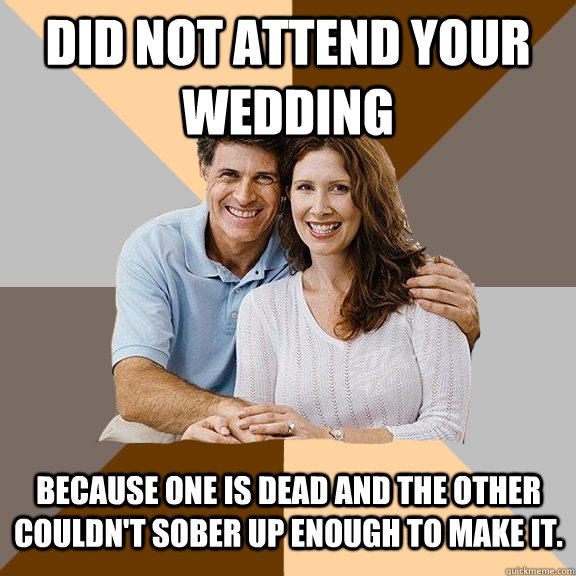 did not attend your wedding because one is dead and the other couldn't sober up enough to make it.   Scumbag Parents