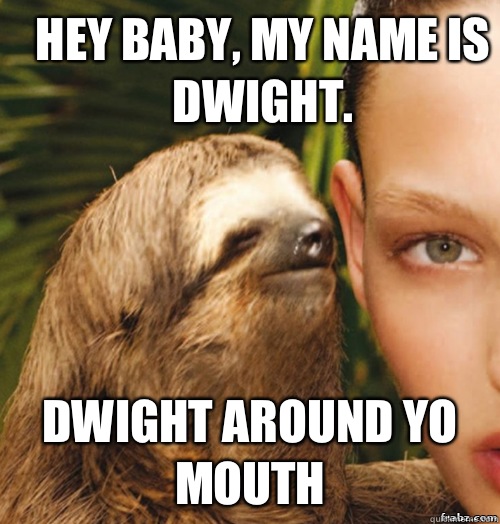 Hey baby, my name is Dwight. Dwight Around Yo Mouth  rape sloth