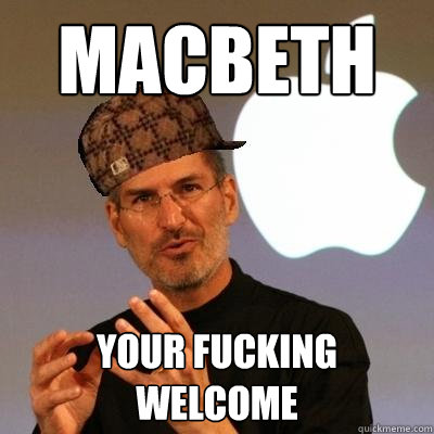 Macbeth your fucking welcome  Scumbag Steve Jobs