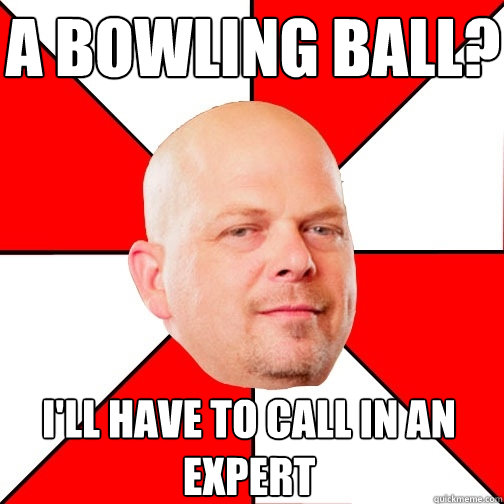 A bowling ball? I'll have to call in an expert  Pawn Star