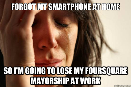 Forgot my smartphone at home So i'm going to lose my foursquare mayorship at work  First World Problems