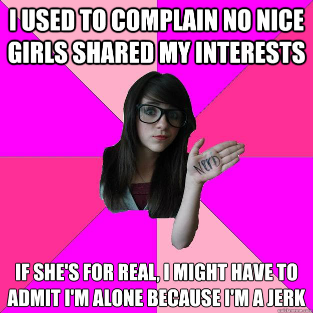 I used to complain no nice girls shared my interests if she's for real, i might have to admit i'm alone because i'm a jerk 
  Idiot Nerd Girl