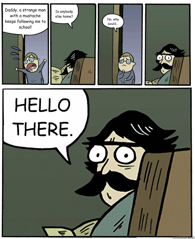 Daddy, a strange man with a mustache keeps following me to school! Is anybody else home? No, why would... HELLO THERE. - Daddy, a strange man with a mustache keeps following me to school! Is anybody else home? No, why would... HELLO THERE.  Stare Dad