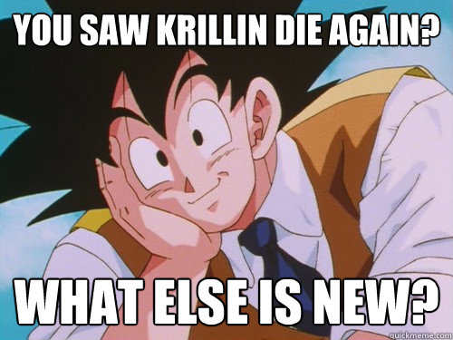 You saw Krillin die again? What else is new?  Condescending Goku