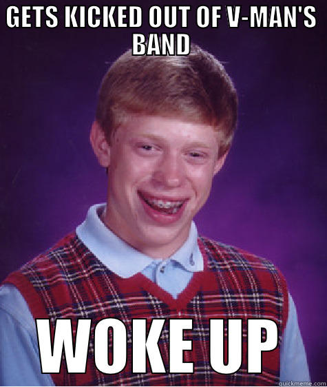 Got fired from... - GETS KICKED OUT OF V-MAN'S BAND WOKE UP Bad Luck Brian