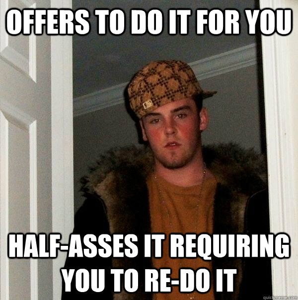 Offers to do it for you half-asses it requiring you to re-do it  Scumbag Steve