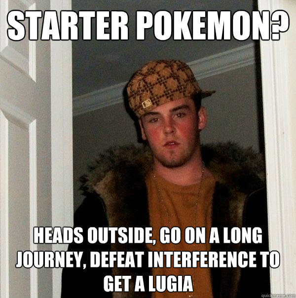 Starter Pokemon? Heads outside, go on a long journey, defeat interference to get a lugia   Scumbag Steve