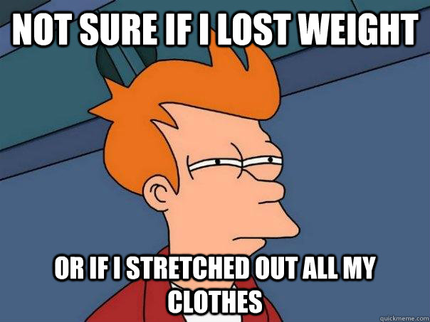 Not sure if I lost weight or if I stretched out all my clothes - Not sure if I lost weight or if I stretched out all my clothes  Futurama Fry