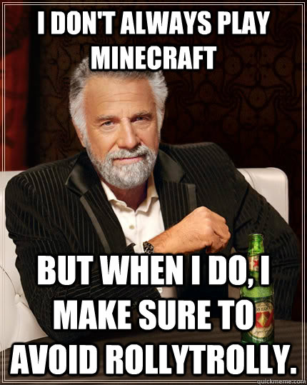 I don't always play Minecraft but when I do, i make sure to avoid rollytrolly.  The Most Interesting Man In The World