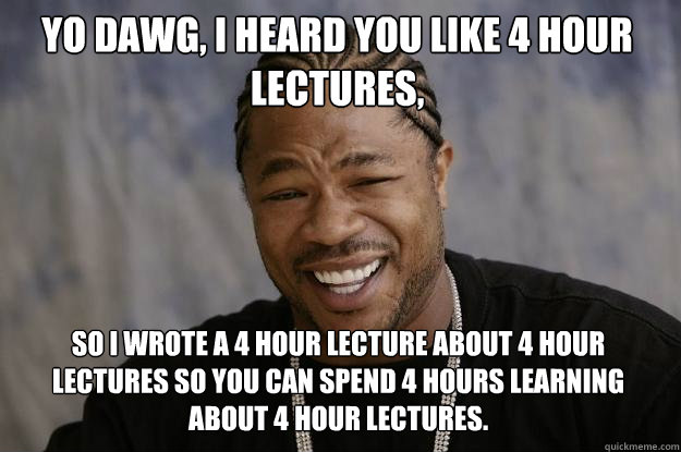 Yo dawg, I heard you like 4 hour lectures, So I wrote a 4 hour lecture about 4 hour lectures so you can spend 4 hours learning about 4 hour lectures.  Xzibit meme