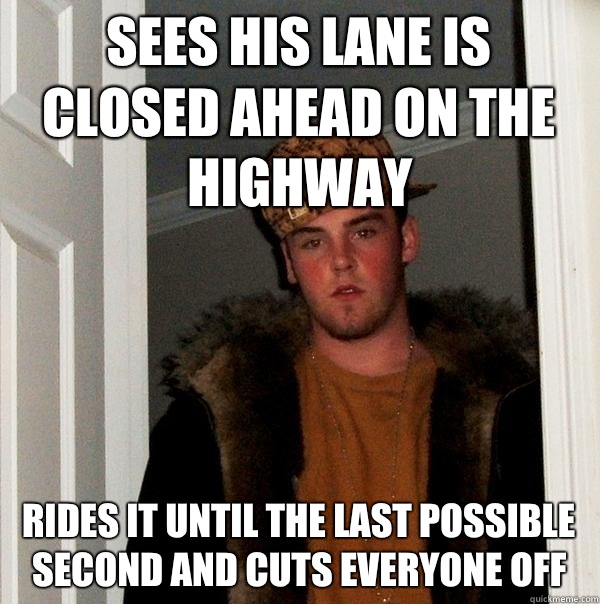 Sees his lane is closed ahead on the highway Rides it until the last possible second and cuts everyone off - Sees his lane is closed ahead on the highway Rides it until the last possible second and cuts everyone off  Scumbag Steve