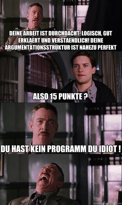 Deine Arbeit ist durchdacht, logisch, gut erklaert und verstaendlich! Deine Argumentationsstruktur ist nahezu Perfekt Also 15 Punkte ? Du hast kein Programm du IDIOT !   JJ Jameson