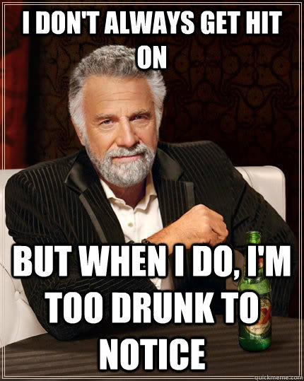 I don't always get hit on But when I do, I'm too drunk to notice - I don't always get hit on But when I do, I'm too drunk to notice  The Most Interesting Man In The World