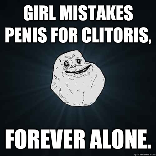 Girl mistakes penis for Clitoris, forever alone.  Forever Alone