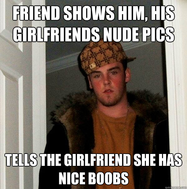 Friend shows him, his Girlfriends nude pics  Tells the girlfriend she has nice boobs  Scumbag Steve