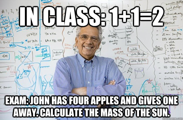 in class: 1+1=2 exam: John has four apples and gives one away. calculate the mass of the Sun.  Engineering Professor