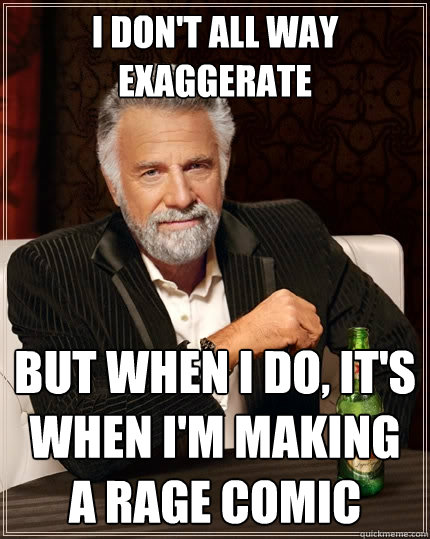 I don't all way exaggerate but when i do, it's when i'm making a rage comic  The Most Interesting Man In The World