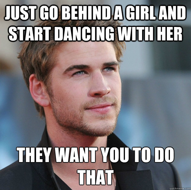 Just go behind a girl and start dancing with her They want you to do that  Attractive Guy Girl Advice