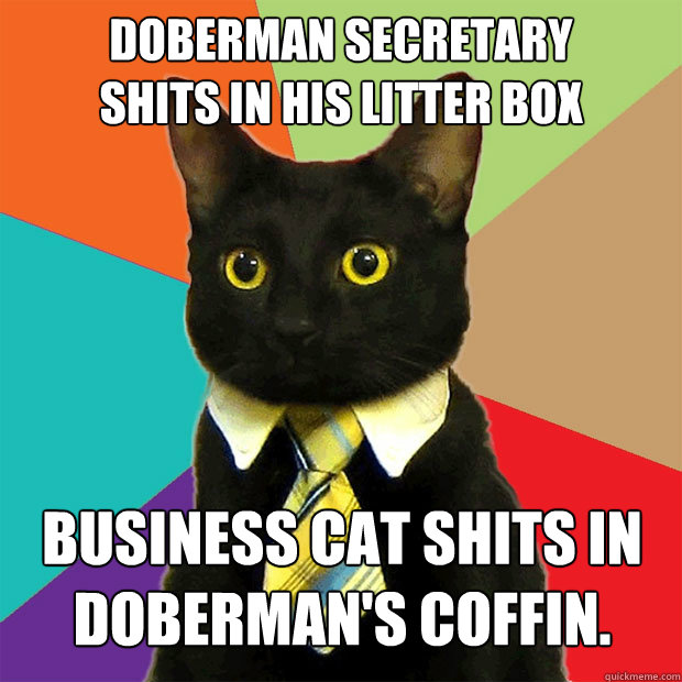 DOBERMAN SECRETARY 
SHITS IN HIS LITTER BOX BUSINESS CAT SHITS IN DOBERMAN'S COFFIN.  Business Cat