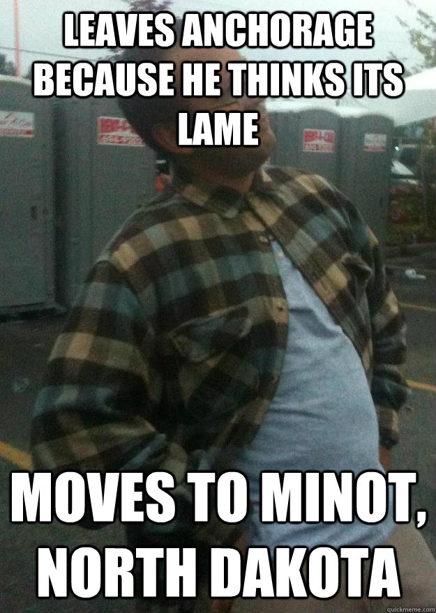 leaves anchorage because he thinks its lame moves to minot, north dakota - leaves anchorage because he thinks its lame moves to minot, north dakota  Misc