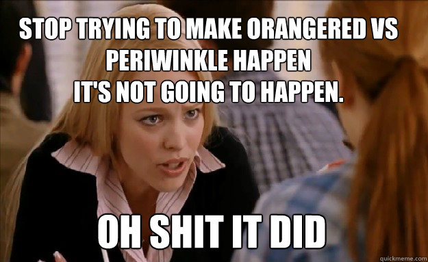 Stop trying to make orangered vs periwinkle happen it's not going to happen. Oh shit it did   mean girls