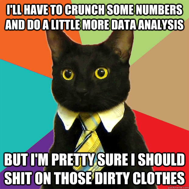 I'll have to crunch some numbers and do a little more data analysis  but i'm pretty sure i should shit on those dirty clothes  Business Cat