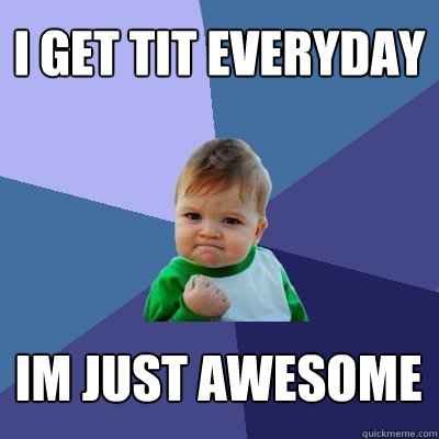 i get tit everyday im just awesome - i get tit everyday im just awesome  Success Kid