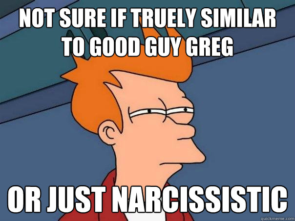 not sure if truely similar to Good guy Greg or just narcissistic  - not sure if truely similar to Good guy Greg or just narcissistic   Futurama Fry