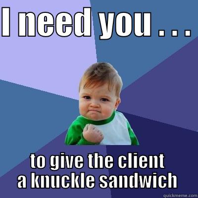 I NEED YOU . . .  TO GIVE THE CLIENT A KNUCKLE SANDWICH Success Kid