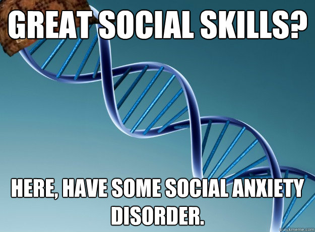 Great Social Skills? Here, have some social anxiety disorder.  Scumbag Genetics