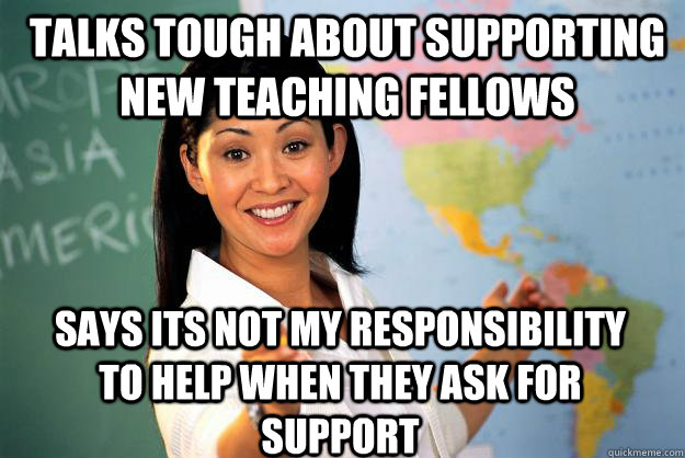 Talks tough about supporting New Teaching Fellows Says its not my responsibility to help when they ask for support - Talks tough about supporting New Teaching Fellows Says its not my responsibility to help when they ask for support  Unhelpful High School Teacher