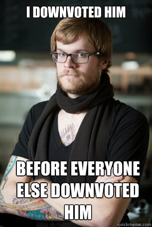 I downvoted him Before everyone else downvoted him  Hipster Barista