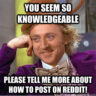 You seem so knowledgeable  please tell me more about how to post on reddit!  Condescending Wonka