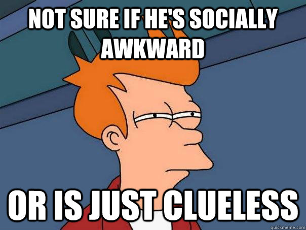 Not sure if he's socially awkward  or is just clueless  Futurama Fry