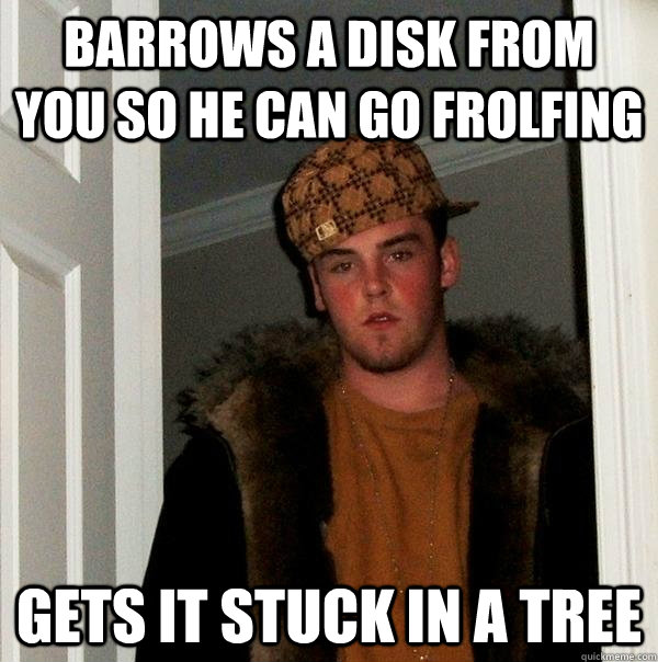 Barrows a disk from you so he can go frolfing Gets it stuck in a tree  Scumbag Steve