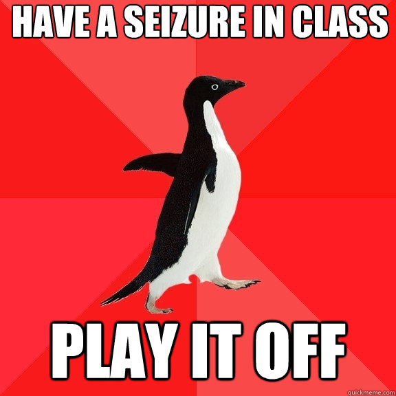 Have a seizure in class play it off  Socially Awesome Penguin