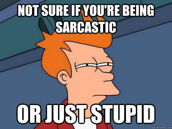 not sure if you're being sarcastic Or just stupid  Futurama Fry