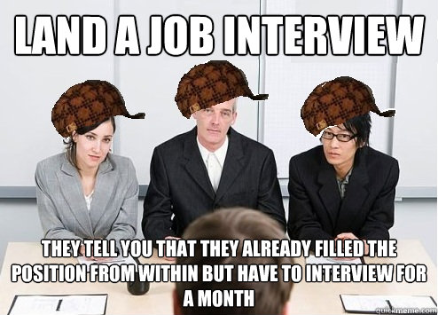 Land a Job Interview They tell you that they already filled the position from within but have to interview for a month  Scumbag Employer