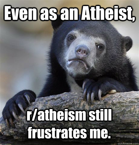 Even as an Atheist, r/atheism still frustrates me.  Confession Bear